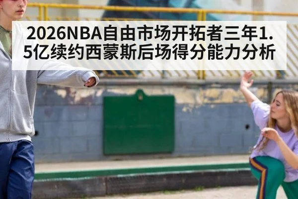 2026NBA自由市场开拓者三年1.5亿续约西蒙斯后场得分能力分析 | kaiyun