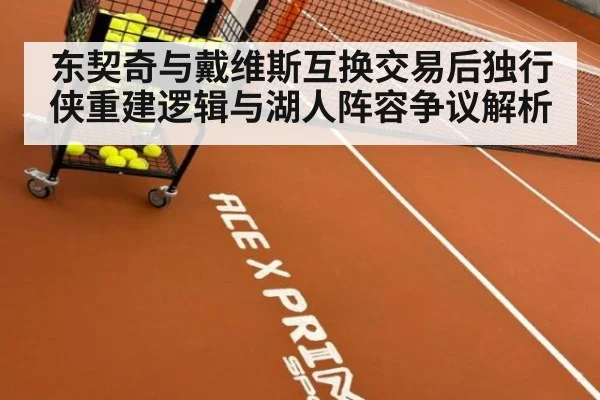 东契奇与戴维斯互换交易后独行侠重建逻辑与湖人阵容争议解析
